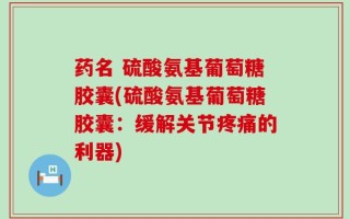 药名 硫酸氨基葡萄糖胶囊(硫酸氨基葡萄糖胶囊：缓解关节疼痛的利器)