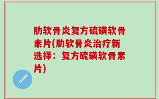 肋软骨炎复方硫磺软骨素片(肋软骨炎治疗新选择：复方硫磺软骨素片)