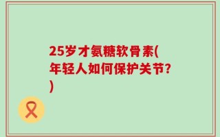 25岁才氨糖软骨素(年轻人如何保护关节？)