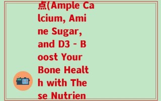 什么钙含氨糖d3多一点(Ample Calcium, Amine Sugar, and D3 - Boost Your Bone Health with These Nutrients)