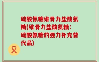 硫酸氨糖维骨力盐酸氨糖(维骨力盐酸氨糖：硫酸氨糖的强力补充替代品)