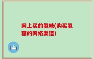 网上买的氨糖(购买氨糖的网络渠道)