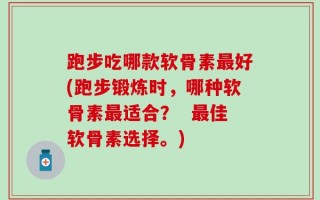 跑步吃哪款软骨素最好(跑步锻炼时，哪种软骨素最适合？  最佳软骨素选择。)