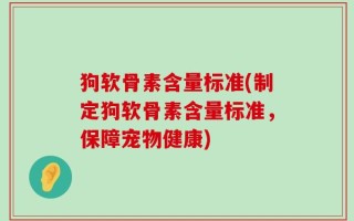 狗软骨素含量标准(制定狗软骨素含量标准，保障宠物健康)