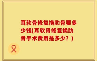 耳软骨修复换肋骨要多少钱(耳软骨修复换肋骨手术费用是多少？)
