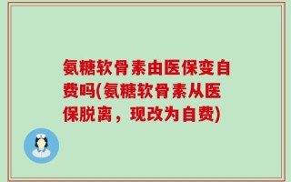 氨糖软骨素由医保变自费吗(氨糖软骨素从医保脱离，现改为自费)