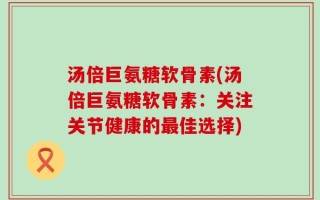 汤倍巨氨糖软骨素(汤倍巨氨糖软骨素：关注关节健康的最佳选择)
