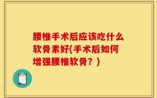 腰椎手术后应该吃什么软骨素好(手术后如何增强腰椎软骨？)
