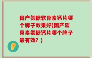 国产氨糖软骨素钙片哪个牌子效果好(国产软骨素氨糖钙片哪个牌子最有效？)