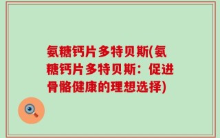 氨糖钙片多特贝斯(氨糖钙片多特贝斯：促进骨骼健康的理想选择)