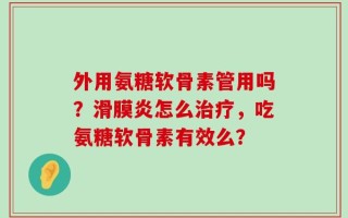 外用氨糖软骨素管用吗？滑膜炎怎么治疗，吃氨糖软骨素有效么？