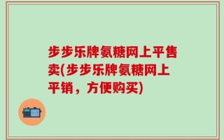 步步乐牌氨糖网上平售卖(步步乐牌氨糖网上平销，方便购买)
