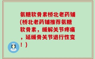 氨糖软骨素桥北老药铺(桥北老药铺推荐氨糖软骨素，缓解关节疼痛，延缓骨关节退行性变！)