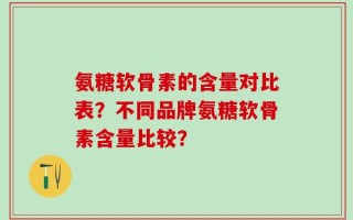 氨糖软骨素的含量对比表？不同品牌氨糖软骨素含量比较？