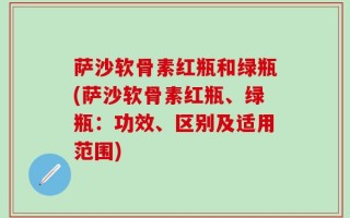 萨沙软骨素红瓶和绿瓶(萨沙软骨素红瓶、绿瓶：功效、区别及适用范围)
