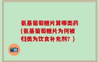 氨基葡萄糖片算哪类药(氨基葡萄糖片为何被归类为饮食补充剂？)
