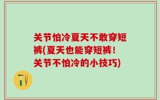 关节怕冷夏天不敢穿短裤(夏天也能穿短裤！关节不怕冷的小技巧)