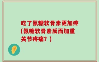 吃了氨糖软骨素更加疼(氨糖软骨素反而加重关节疼痛？)