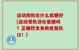 运动损伤吃什么氨糖好(运动受伤该吃氨糖吗？正确饮食有助修复伤口！)
