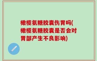 橄榄氨糖胶囊伤胃吗(橄榄氨糖胶囊是否会对胃部产生不良影响)