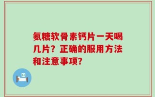 氨糖软骨素钙片一天喝几片？正确的服用方法和注意事项？