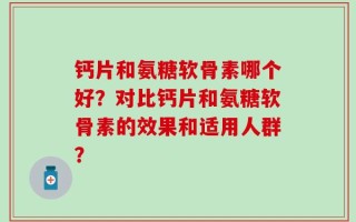 钙片和氨糖软骨素哪个好？对比钙片和氨糖软骨素的效果和适用人群？