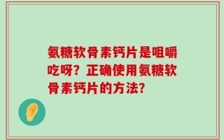 氨糖软骨素钙片是咀嚼吃呀？正确使用氨糖软骨素钙片的方法？