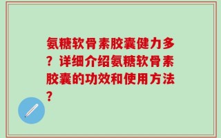 氨糖软骨素胶囊健力多？详细介绍氨糖软骨素胶囊的功效和使用方法？