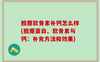 胶原软骨素补钙怎么样(胶原蛋白、软骨素与钙：补充方法和效果)