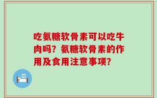 吃氨糖软骨素可以吃牛肉吗？氨糖软骨素的作用及食用注意事项？