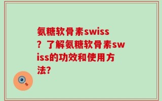 氨糖软骨素swiss？了解氨糖软骨素swiss的功效和使用方法？
