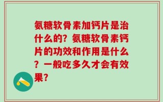 氨糖软骨素加钙片是治什么的？氨糖软骨素钙片的功效和作用是什么？一般吃多久才会有效果？