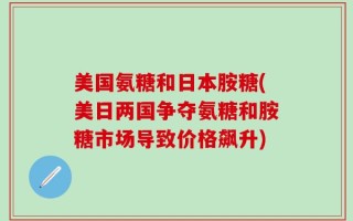 美国氨糖和日本胺糖(美日两国争夺氨糖和胺糖市场导致价格飙升)