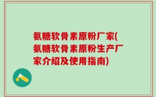 氨糖软骨素原粉厂家(氨糖软骨素原粉生产厂家介绍及使用指南)