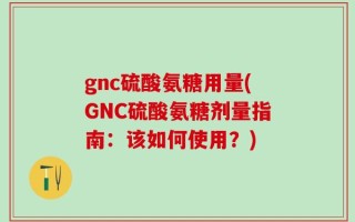 gnc硫酸氨糖用量(GNC硫酸氨糖剂量指南：该如何使用？)