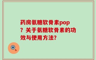 药房氨糖软骨素pop？关于氨糖软骨素的功效与使用方法？