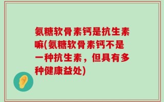 氨糖软骨素钙是抗生素嘛(氨糖软骨素钙不是一种抗生素，但具有多种健康益处)