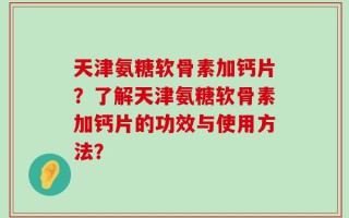 天津氨糖软骨素加钙片？了解天津氨糖软骨素加钙片的功效与使用方法？
