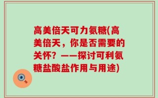 高美倍天可力氨糖(高美倍天，你是否需要的关怀？——探讨可利氨糖盐酸盐作用与用途)