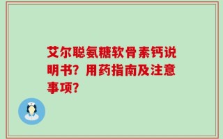 艾尔聪氨糖软骨素钙说明书？用药指南及注意事项？