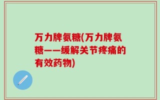 万力牌氨糖(万力牌氨糖——缓解关节疼痛的有效药物)