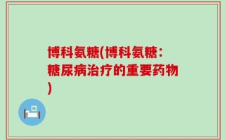 博科氨糖(博科氨糖：糖尿病治疗的重要药物)