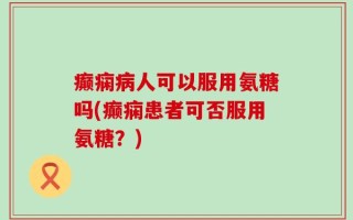 癫痫病人可以服用氨糖吗(癫痫患者可否服用氨糖？)