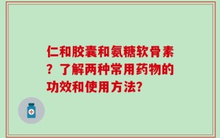 仁和胶囊和氨糖软骨素？了解两种常用药物的功效和使用方法？