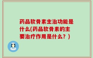 药品软骨素主治功能是什么(药品软骨素的主要治疗作用是什么？)