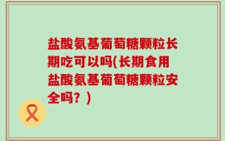盐酸氨基葡萄糖颗粒长期吃可以吗(长期食用盐酸氨基葡萄糖颗粒安全吗？)