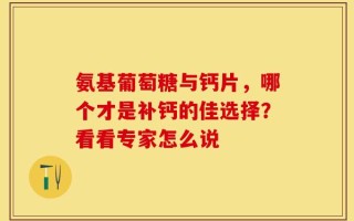 氨基葡萄糖与钙片，哪个才是补钙的佳选择？看看专家怎么说