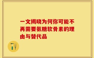 一文揭晓为何你可能不再需要氨糖软骨素的理由与替代品