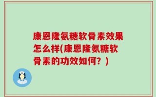 康恩隆氨糖软骨素效果怎么样(康恩隆氨糖软骨素的功效如何？)