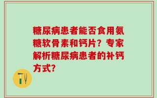 糖尿病患者能否食用氨糖软骨素和钙片？专家解析糖尿病患者的补钙方式？